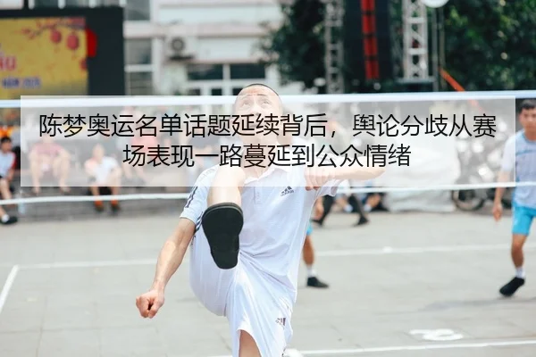 陈梦奥运名单话题延续背后，舆论分歧从赛场表现一路蔓延到公众情绪 | Kering