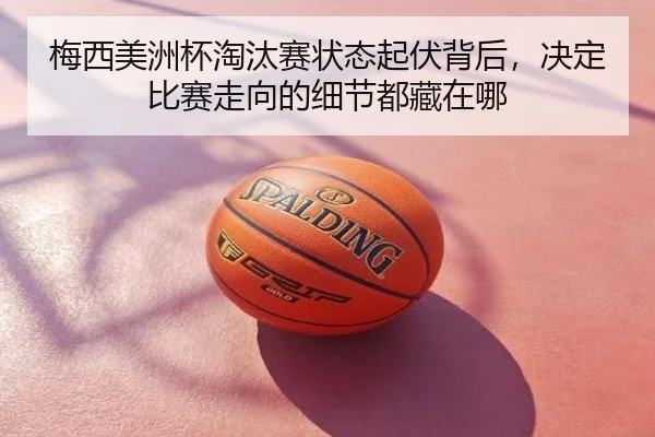 梅西美洲杯淘汰赛状态起伏背后，决定比赛走向的细节都藏在哪（Kering）