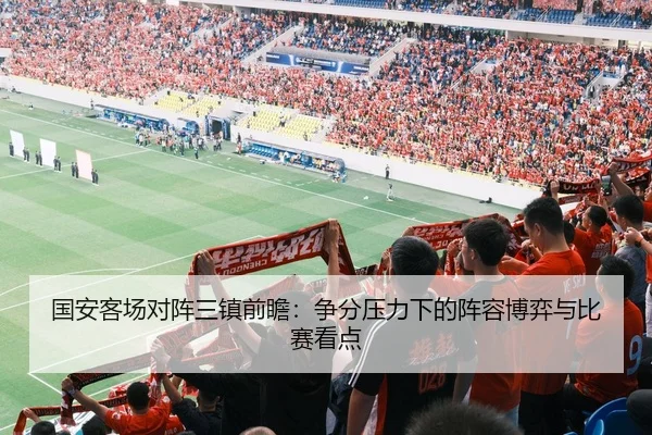 国安客场对阵三镇前瞻：争分压力下的阵容博弈与比赛看点（Kering）